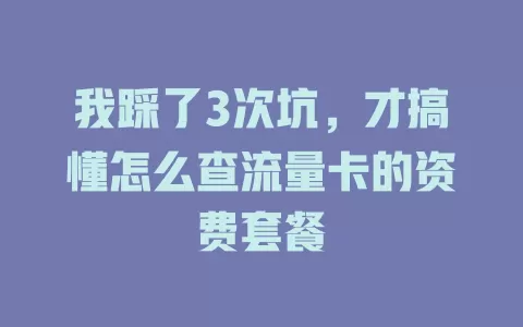我踩了3次坑，才搞懂怎么查流量卡的资费套餐