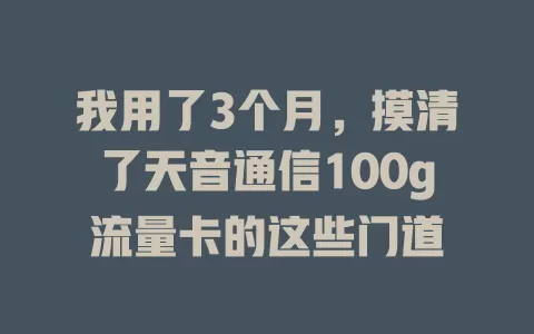 我用了3个月，摸清了天音通信100g流量卡的这些门道