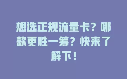 想选正规流量卡？哪款更胜一筹？快来了解下！
