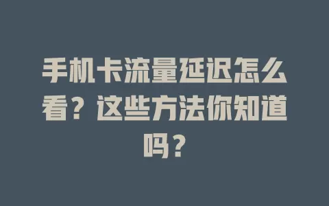 手机卡流量延迟怎么看？这些方法你知道吗？