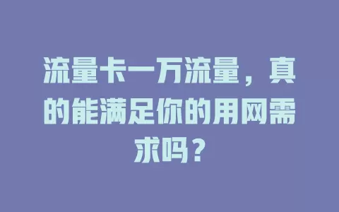 流量卡一万流量，真的能满足你的用网需求吗？