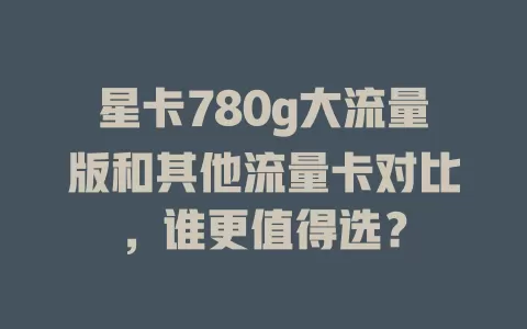 星卡780g大流量版和其他流量卡对比，谁更值得选？
