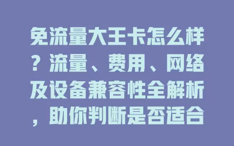 免流量大王卡怎么样？流量、费用、网络及设备兼容性全解析，助你判断是否适合