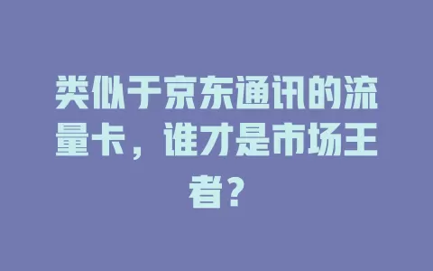 类似于京东通讯的流量卡，谁才是市场王者？