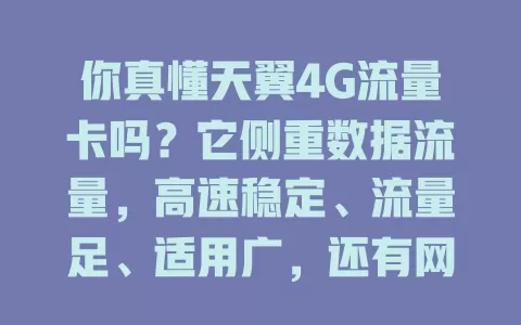 你真懂天翼4G流量卡吗？它侧重数据流量，高速稳定、流量足、适用广，还有网络覆盖广等优势，选卡看流量需求等，能让你享便捷移动互联网生活