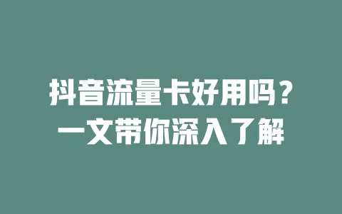 抖音流量卡好用吗？一文带你深入了解