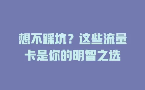 想不踩坑？这些流量卡是你的明智之选