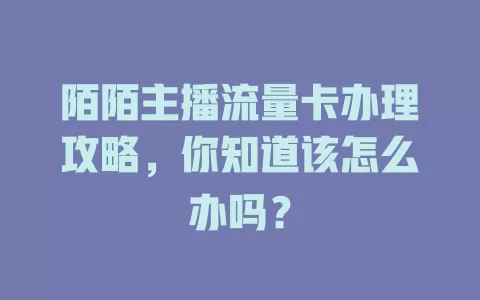 陌陌主播流量卡办理攻略，你知道该怎么办吗？