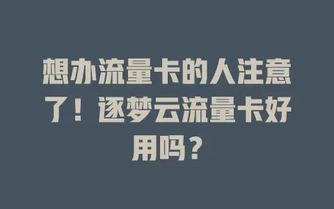 想办流量卡的人注意了！逐梦云流量卡好用吗？