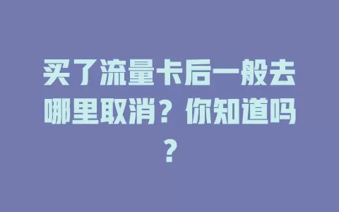 买了流量卡后一般去哪里取消？你知道吗？