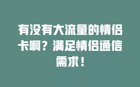 有没有大流量的情侣卡啊？满足情侣通信需求！