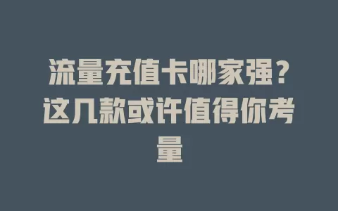 流量充值卡哪家强？这几款或许值得你考量