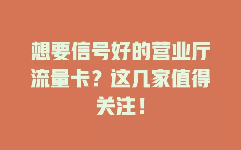 想要信号好的营业厅流量卡？这几家值得关注！