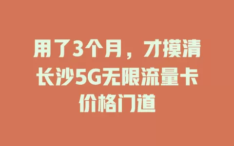 用了3个月，才摸清长沙5G无限流量卡价格门道