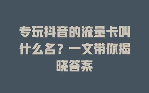 专玩抖音的流量卡叫什么名？一文带你揭晓答案