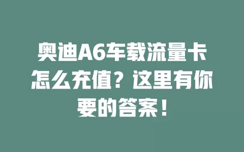 奥迪A6车载流量卡怎么充值？这里有你要的答案！