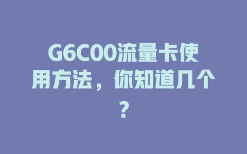 G6C00流量卡使用方法，你知道几个？