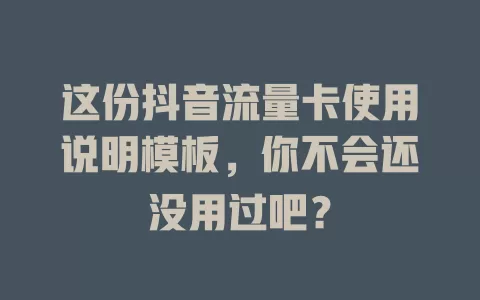 这份抖音流量卡使用说明模板，你不会还没用过吧？