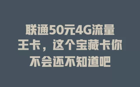联通50元4G流量王卡，这个宝藏卡你不会还不知道吧