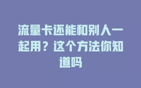 流量卡还能和别人一起用？这个方法你知道吗