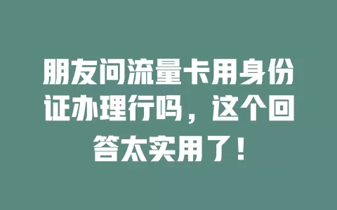 朋友问流量卡用身份证办理行吗，这个回答太实用了！