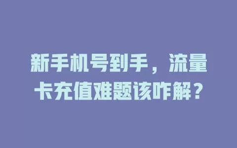 新手机号到手，流量卡充值难题该咋解？