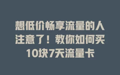 想低价畅享流量的人注意了！教你如何买10块7天流量卡
