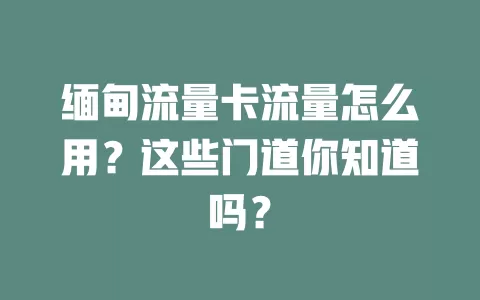 缅甸流量卡流量怎么用？这些门道你知道吗？