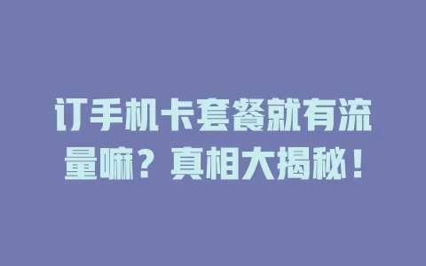 订手机卡套餐就有流量嘛？真相大揭秘！