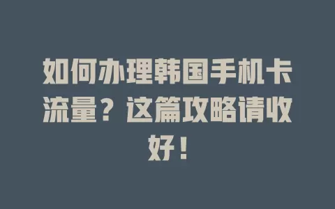 如何办理韩国手机卡流量？这篇攻略请收好！