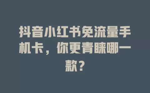 抖音小红书免流量手机卡，你更青睐哪一款？