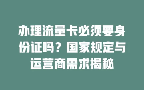办理流量卡必须要身份证吗？国家规定与运营商需求揭秘