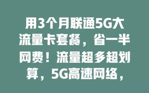 用3个月联通5G大流量卡套餐，省一半网费！流量超多超划算，5G高速网络，刷视频玩游戏追剧办公都不愁！