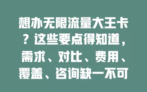 想办无限流量大王卡？这些要点得知道，需求、对比、费用、覆盖、咨询缺一不可
