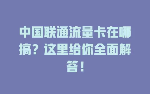中国联通流量卡在哪搞？这里给你全面解答！