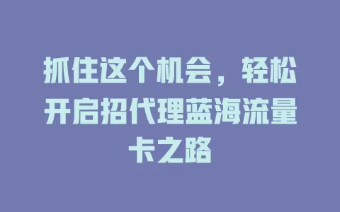 抓住这个机会，轻松开启招代理蓝海流量卡之路