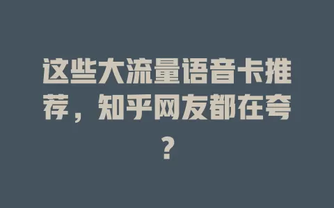 这些大流量语音卡推荐，知乎网友都在夸？