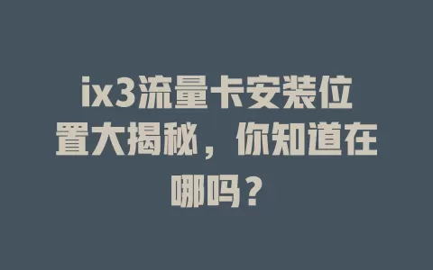 ix3流量卡安装位置大揭秘，你知道在哪吗？