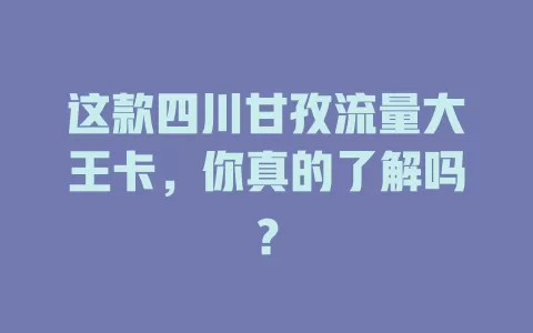这款四川甘孜流量大王卡，你真的了解吗？