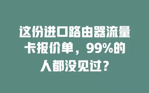 这份进口路由器流量卡报价单，99%的人都没见过？
