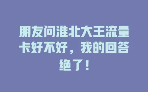 朋友问淮北大王流量卡好不好，我的回答绝了！