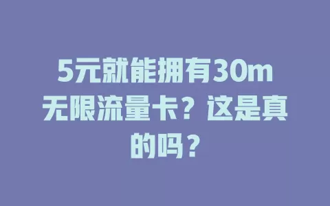 5元就能拥有30m无限流量卡？这是真的吗？