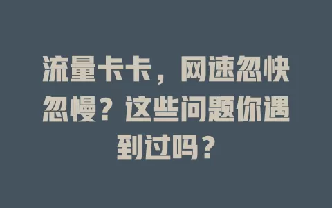 流量卡卡，网速忽快忽慢？这些问题你遇到过吗？