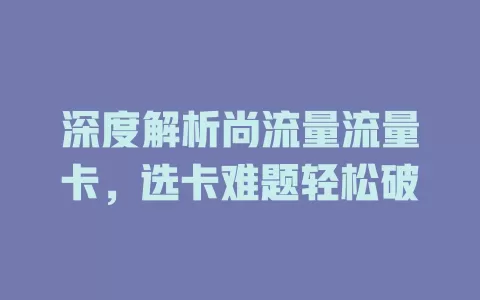 深度解析尚流量流量卡，选卡难题轻松破