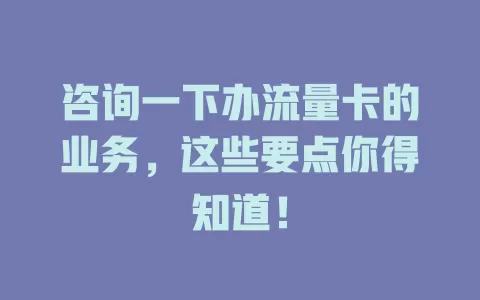 咨询一下办流量卡的业务，这些要点你得知道！