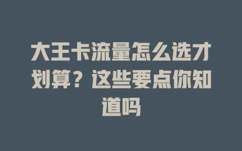 大王卡流量怎么选才划算？这些要点你知道吗