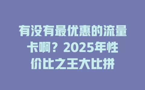 有没有最优惠的流量卡啊？2025年性价比之王大比拼