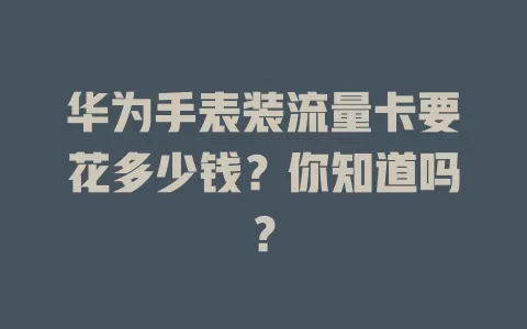 华为手表装流量卡要花多少钱？你知道吗？