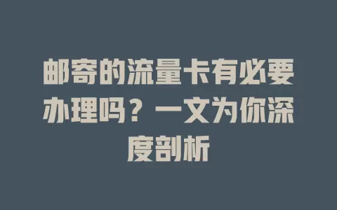 邮寄的流量卡有必要办理吗？一文为你深度剖析