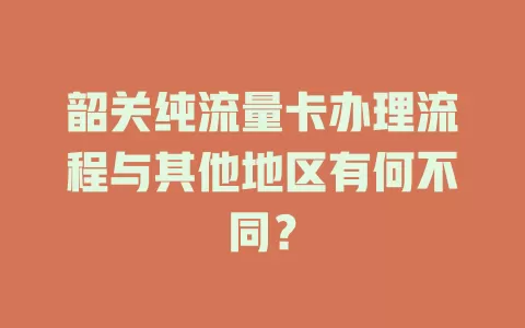 韶关纯流量卡办理流程与其他地区有何不同？